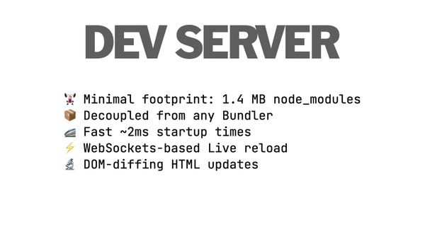 Dev server: minimal footprint 1.4 MB node_modules, Bundler decoupled, fast 2ms startup times, WebSockets-based Live reload, DOM-diffing HTML updates