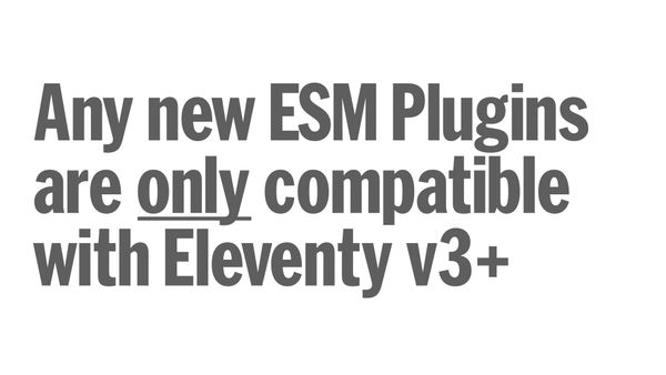 Any new ESM Eleventy Plugins are only compatible with Eleventy v3
