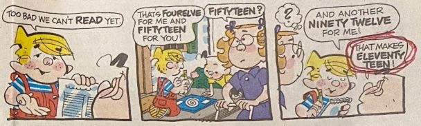 Too bad we can’t read yet. That’s fourelve for me and fiftyteen for you! Fiftyteen? And another Ninety Twelve for me! That makes Eleventy Teen!