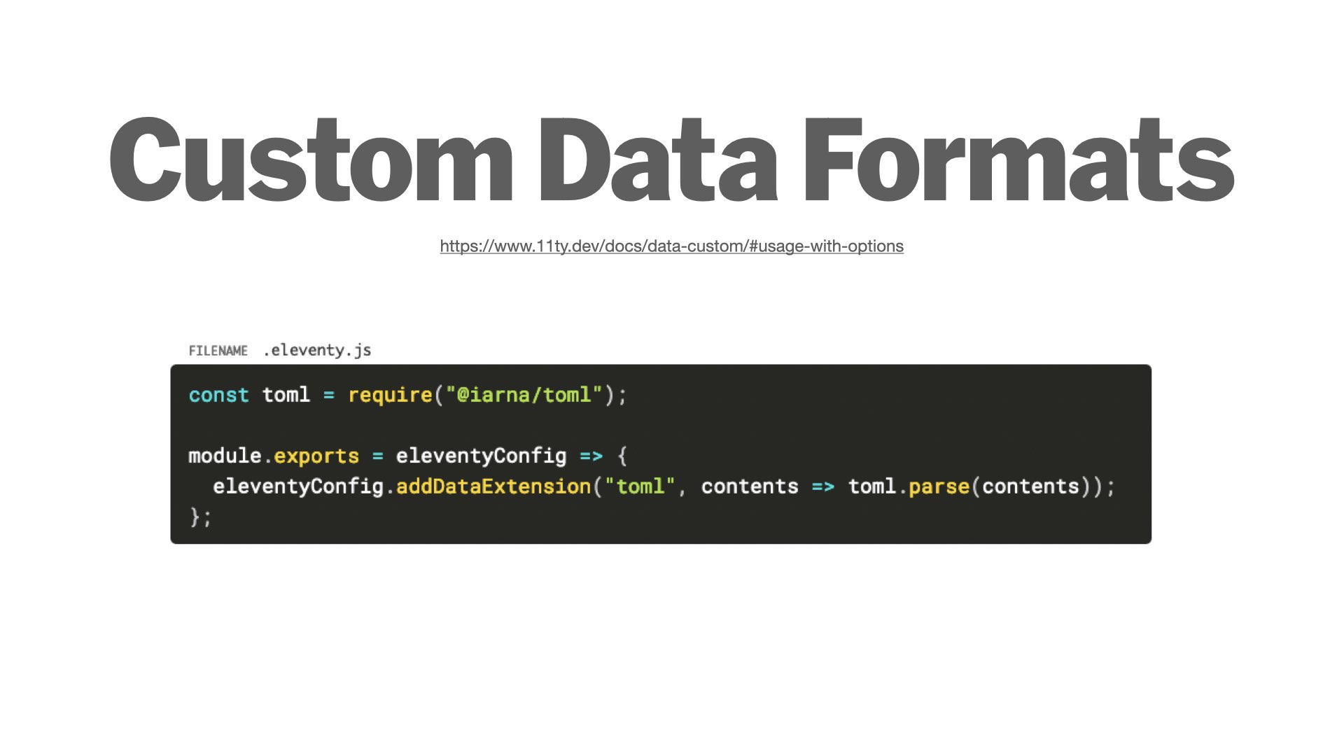 Custom Data Formats add your own data file extension to Eleventy, addDataExtension('toml')